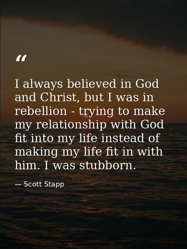 I always believed in God and Christ, but I was in rebellion - trying to make my relationship with God fit into my life i — Scott Stapp