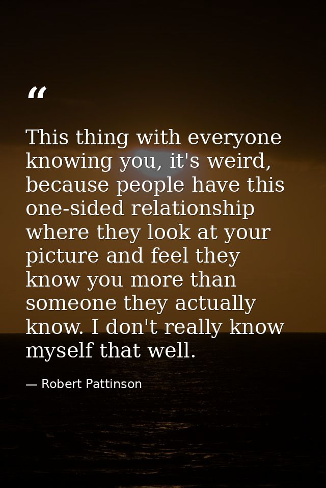 This thing with everyone knowing you, it's weird, because people have this one-sided relationship where they look at you — Robert Pattinson