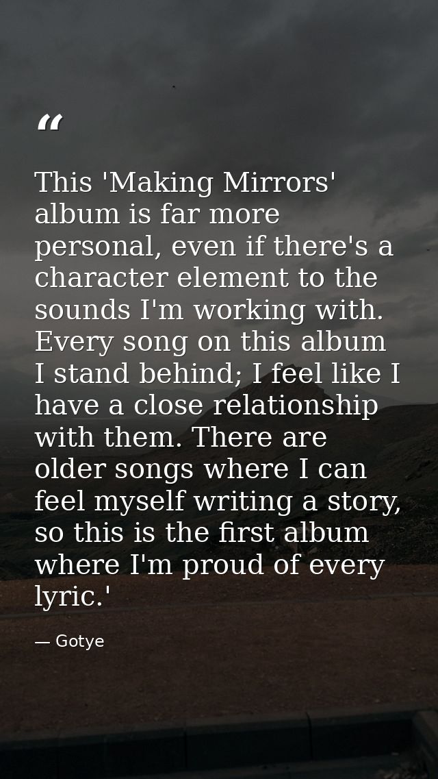 This 'Making Mirrors' album is far more personal, even if there's a character element to the sounds I'm working with. Ev — Gotye