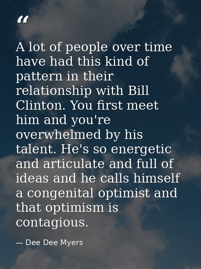 A lot of people over time have had this kind of pattern in their relationship with Bill Clinton. You first meet him and  — Dee Dee Myers