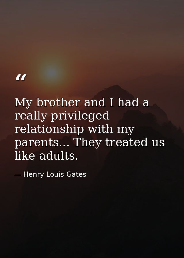 My brother and I had a really privileged relationship with my parents... They treated us like adults. — Henry Louis Gates