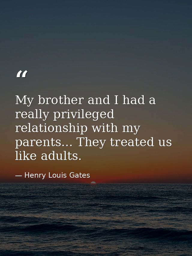 My brother and I had a really privileged relationship with my parents... They treated us like adults. — Henry Louis Gates
