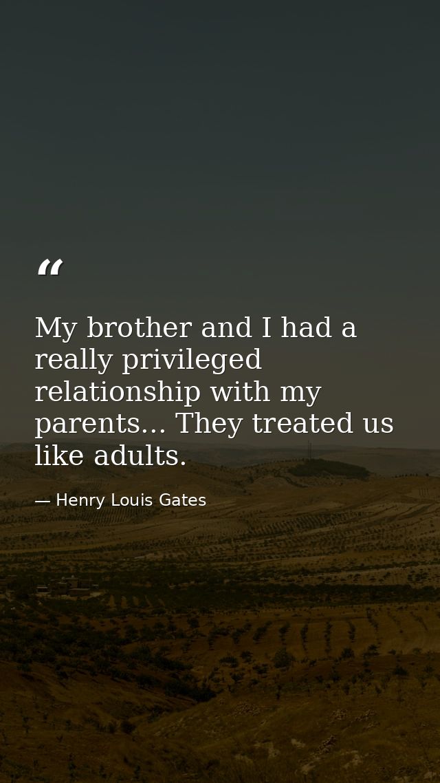 My brother and I had a really privileged relationship with my parents... They treated us like adults. — Henry Louis Gates