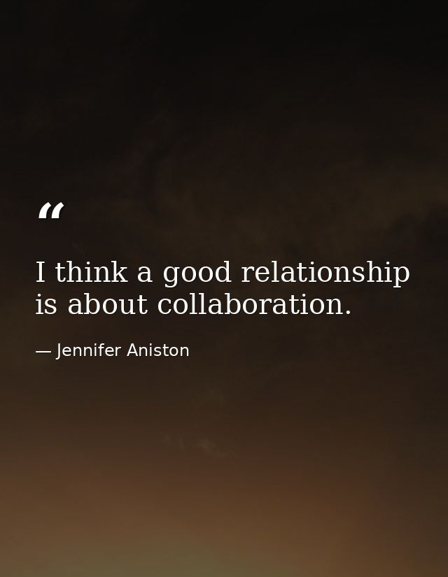 I think a good relationship is about collaboration. — Jennifer Aniston