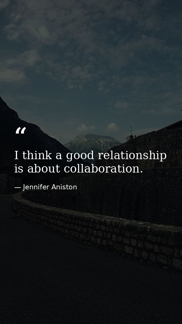 I think a good relationship is about collaboration. — Jennifer Aniston