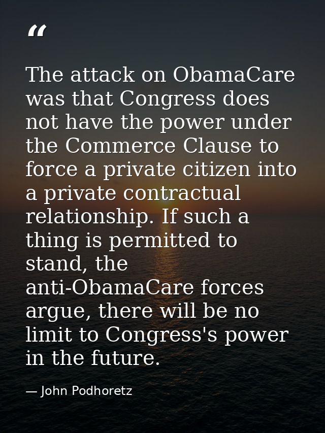 The attack on ObamaCare was that Congress does not have the power under the Commerce Clause to force a private citizen i — John Podhoretz