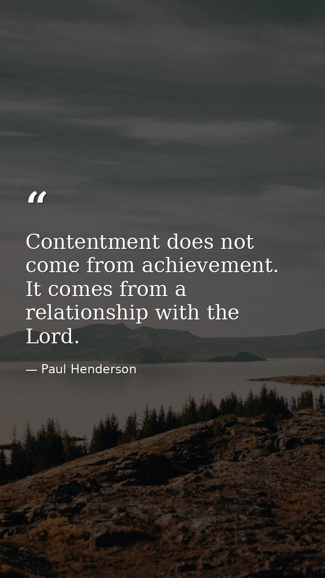 Contentment does not come from achievement. It comes from a relationship with the Lord. — Paul Henderson