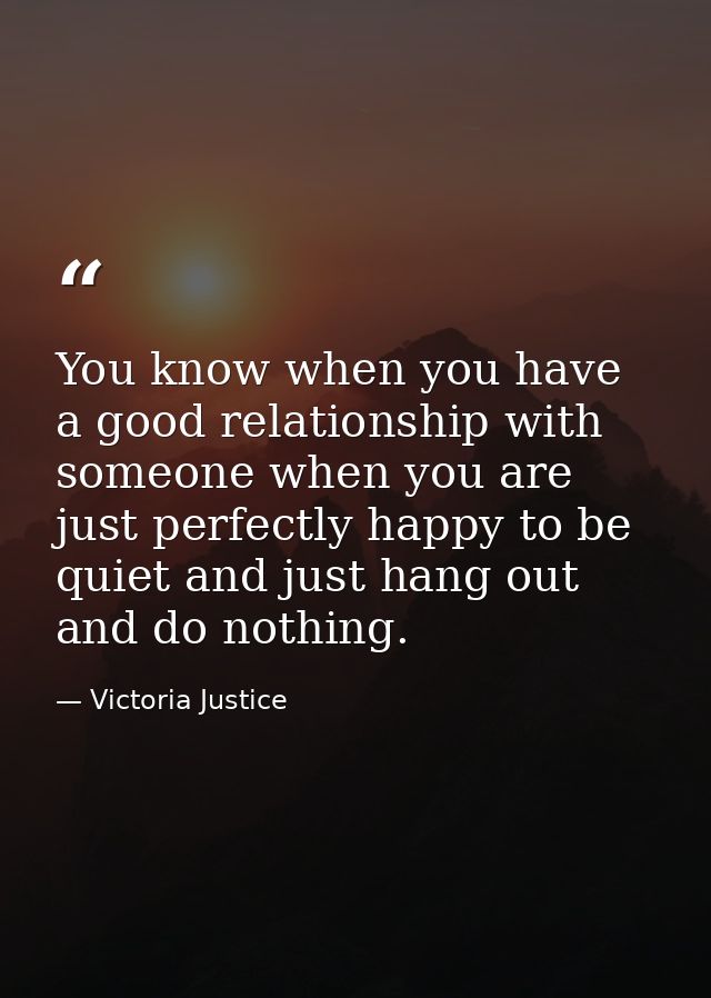 You know when you have a good relationship with someone when you are just perfectly happy to be quiet and just hang out  — Victoria Justice