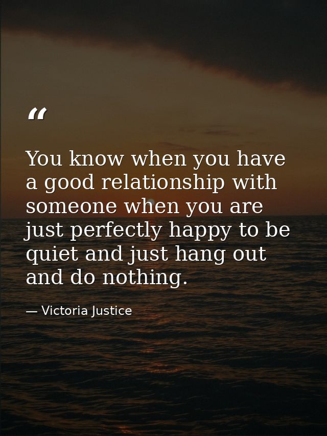 You know when you have a good relationship with someone when you are just perfectly happy to be quiet and just hang out  — Victoria Justice
