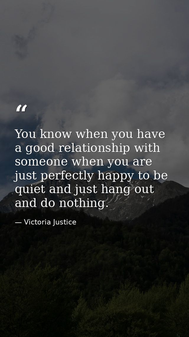 You know when you have a good relationship with someone when you are just perfectly happy to be quiet and just hang out  — Victoria Justice