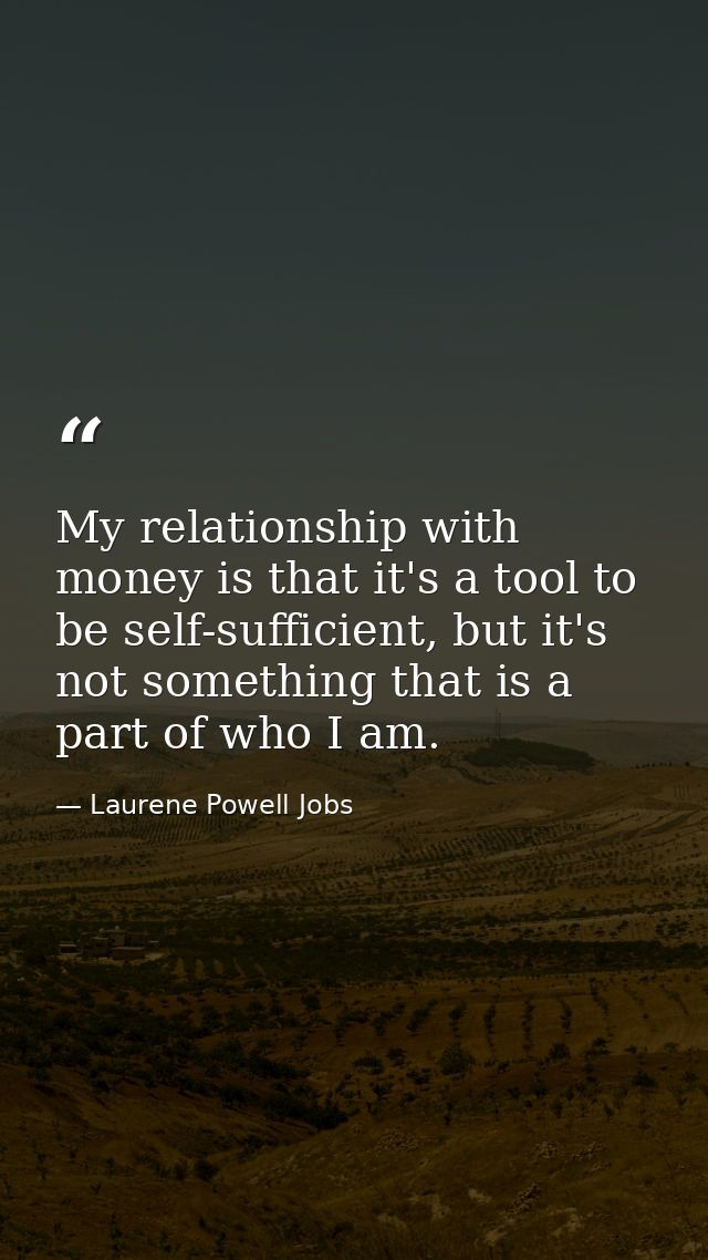 My relationship with money is that it's a tool to be self-sufficient, but it's not something that is a part of who I am. — Laurene Powell Jobs