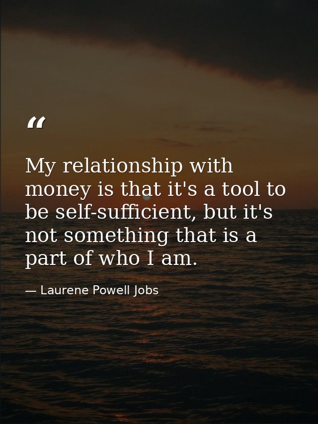 My relationship with money is that it's a tool to be self-sufficient, but it's not something that is a part of who I am. — Laurene Powell Jobs