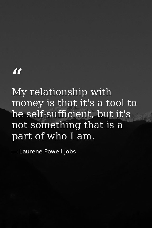 My relationship with money is that it's a tool to be self-sufficient, but it's not something that is a part of who I am. — Laurene Powell Jobs