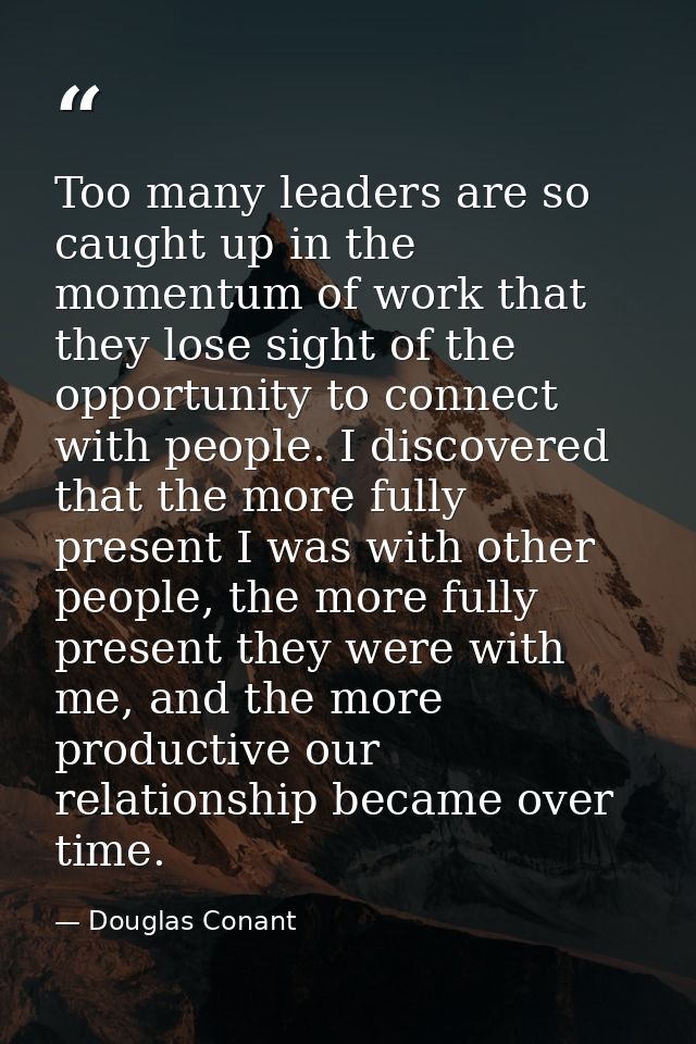 Too many leaders are so caught up in the momentum of work that they lose sight of the opportunity to connect with people — Douglas Conant