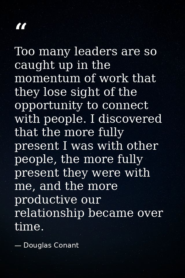 Too many leaders are so caught up in the momentum of work that they lose sight of the opportunity to connect with people — Douglas Conant
