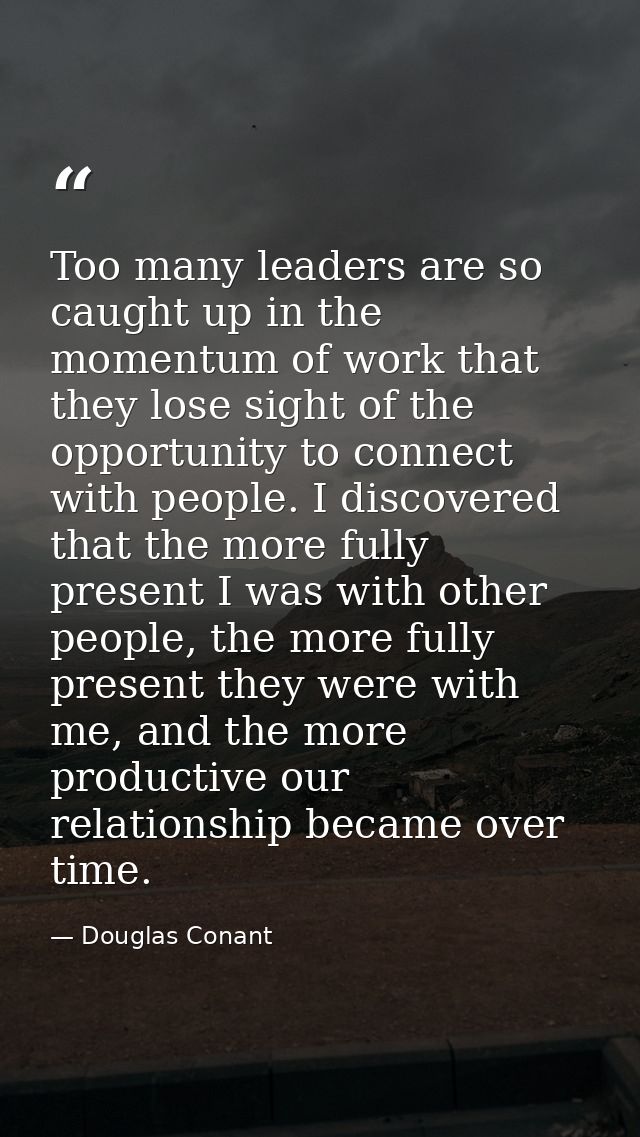 Too many leaders are so caught up in the momentum of work that they lose sight of the opportunity to connect with people — Douglas Conant