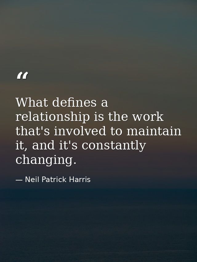 What defines a relationship is the work that's involved to maintain it, and it's constantly changing. — Neil Patrick Harris