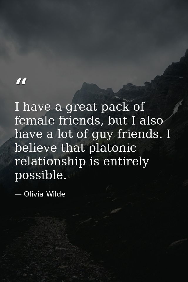 I have a great pack of female friends, but I also have a lot of guy friends. I believe that platonic relationship is ent — Olivia Wilde