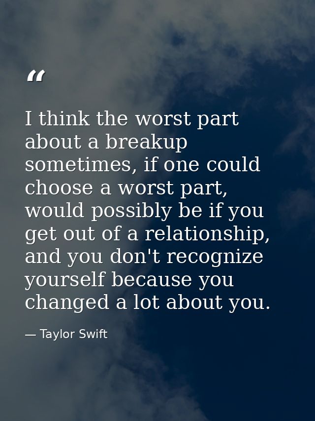 I think the worst part about a breakup sometimes, if one could choose a worst part, would possibly be if you get out of  — Taylor Swift