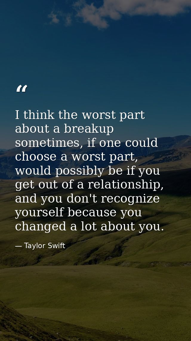 I think the worst part about a breakup sometimes, if one could choose a worst part, would possibly be if you get out of  — Taylor Swift