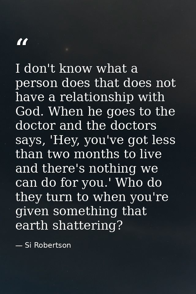 I don't know what a person does that does not have a relationship with God. When he goes to the doctor and the doctors s — Si Robertson