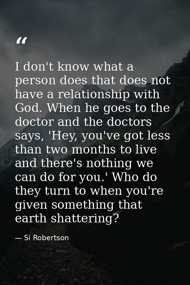I don't know what a person does that does not have a relationship with God. When he goes to the doctor and the doctors s — Si Robertson