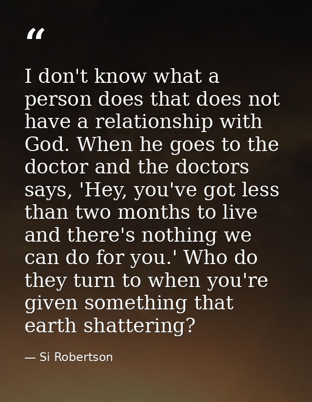 I don't know what a person does that does not have a relationship with God. When he goes to the doctor and the doctors s — Si Robertson