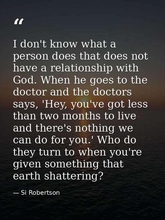 I don't know what a person does that does not have a relationship with God. When he goes to the doctor and the doctors s — Si Robertson