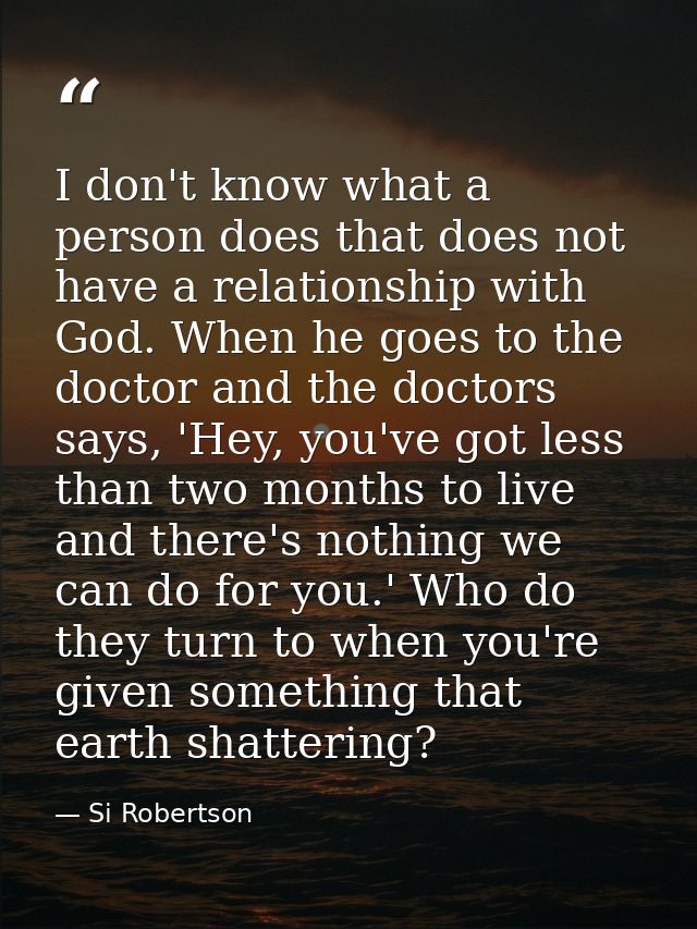 I don't know what a person does that does not have a relationship with God. When he goes to the doctor and the doctors s — Si Robertson