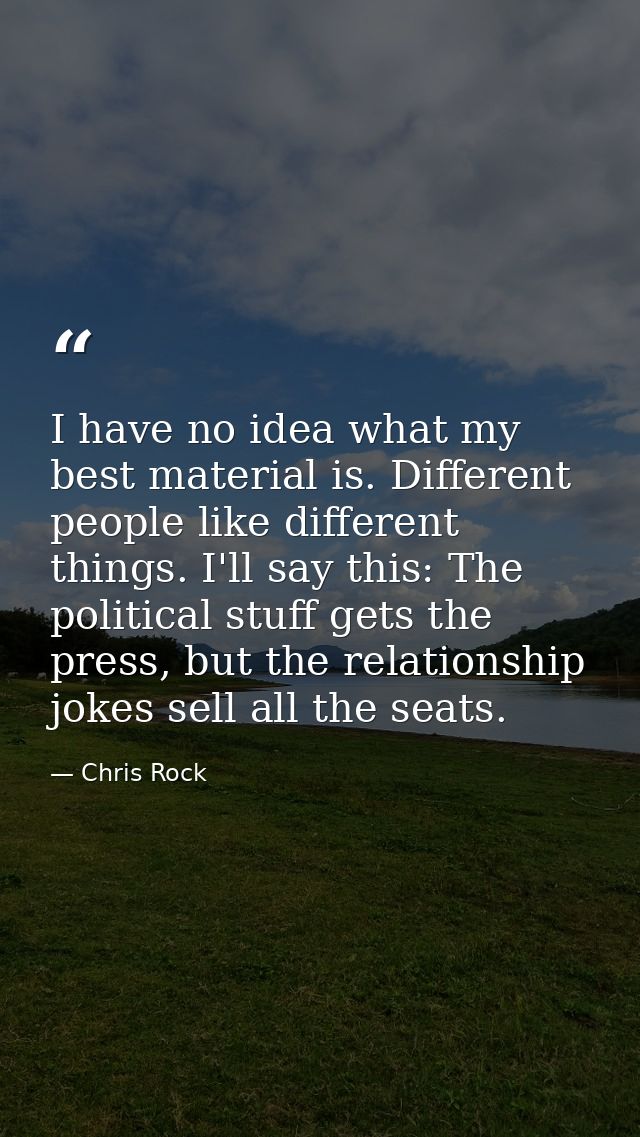 I have no idea what my best material is. Different people like different things. I'll say this: The political stuff gets — Chris Rock