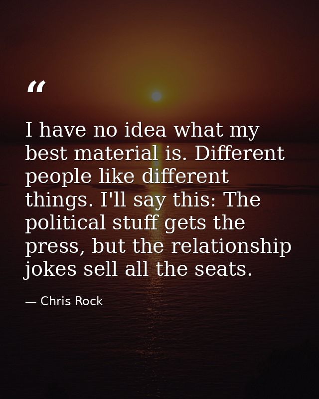 I have no idea what my best material is. Different people like different things. I'll say this: The political stuff gets — Chris Rock