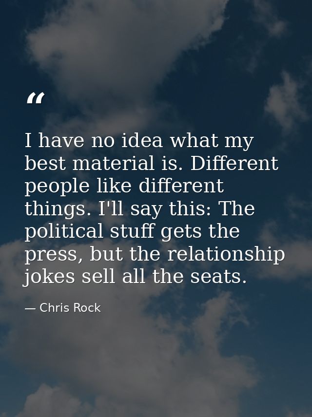 I have no idea what my best material is. Different people like different things. I'll say this: The political stuff gets — Chris Rock
