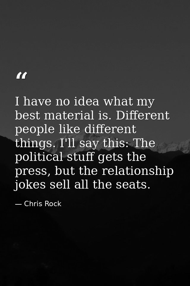 I have no idea what my best material is. Different people like different things. I'll say this: The political stuff gets — Chris Rock
