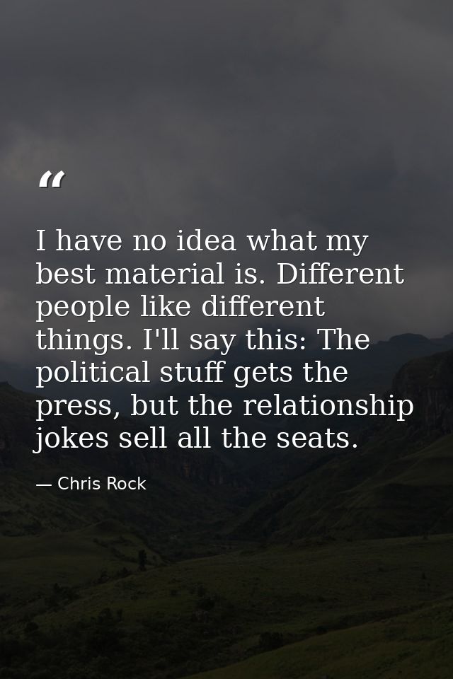 I have no idea what my best material is. Different people like different things. I'll say this: The political stuff gets — Chris Rock