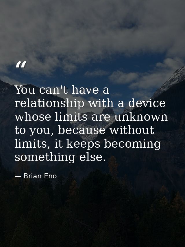 You can't have a relationship with a device whose limits are unknown to you, because without limits, it keeps becoming s — Brian Eno