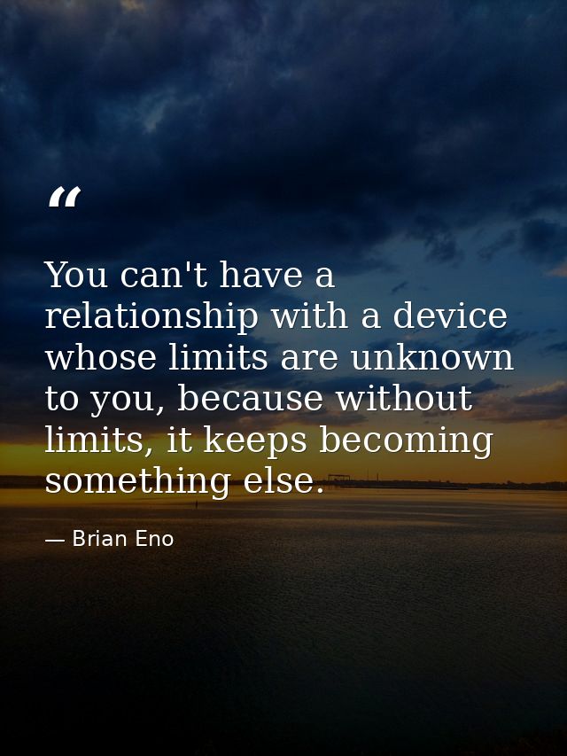 You can't have a relationship with a device whose limits are unknown to you, because without limits, it keeps becoming s — Brian Eno