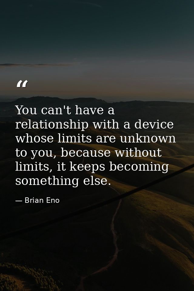You can't have a relationship with a device whose limits are unknown to you, because without limits, it keeps becoming s — Brian Eno