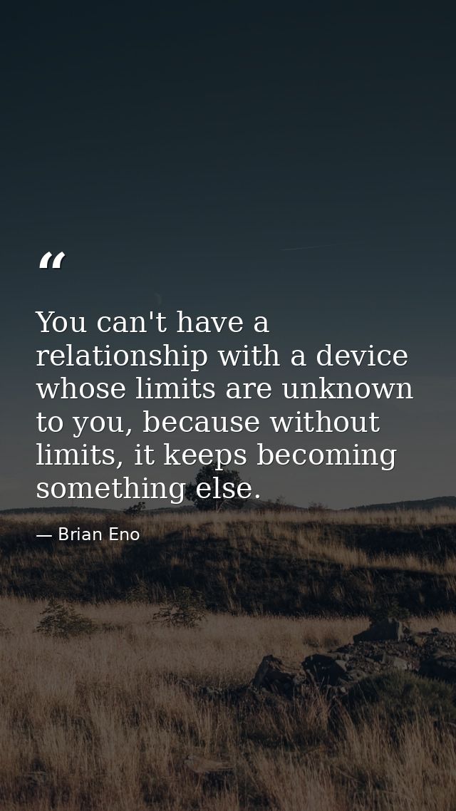 You can't have a relationship with a device whose limits are unknown to you, because without limits, it keeps becoming s — Brian Eno