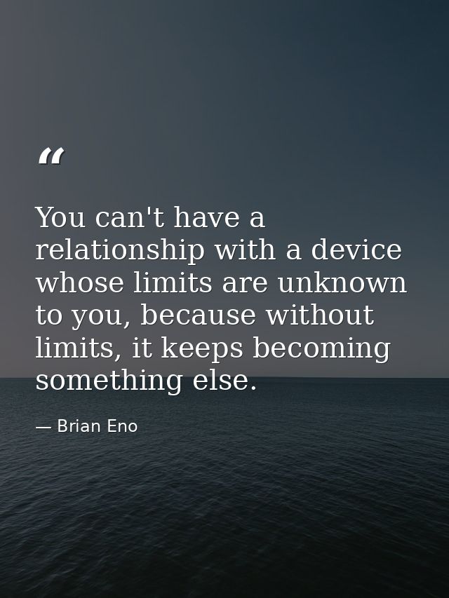 You can't have a relationship with a device whose limits are unknown to you, because without limits, it keeps becoming s — Brian Eno