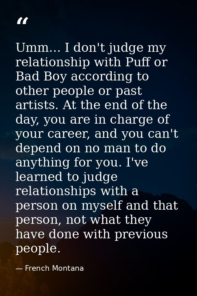 Umm... I don't judge my relationship with Puff or Bad Boy according to other people or past artists. At the end of the d — French Montana