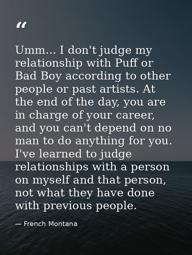 Umm... I don't judge my relationship with Puff or Bad Boy according to other people or past artists. At the end of the d — French Montana