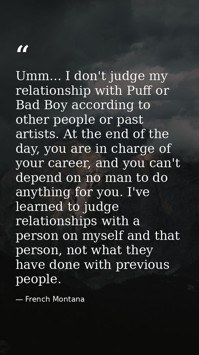 Umm... I don't judge my relationship with Puff or Bad Boy according to other people or past artists. At the end of the d — French Montana
