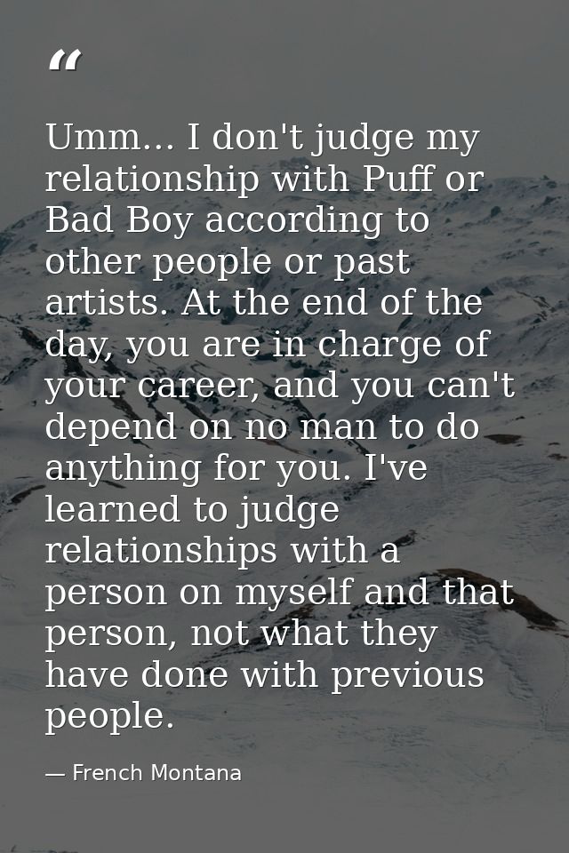 Umm... I don't judge my relationship with Puff or Bad Boy according to other people or past artists. At the end of the d — French Montana