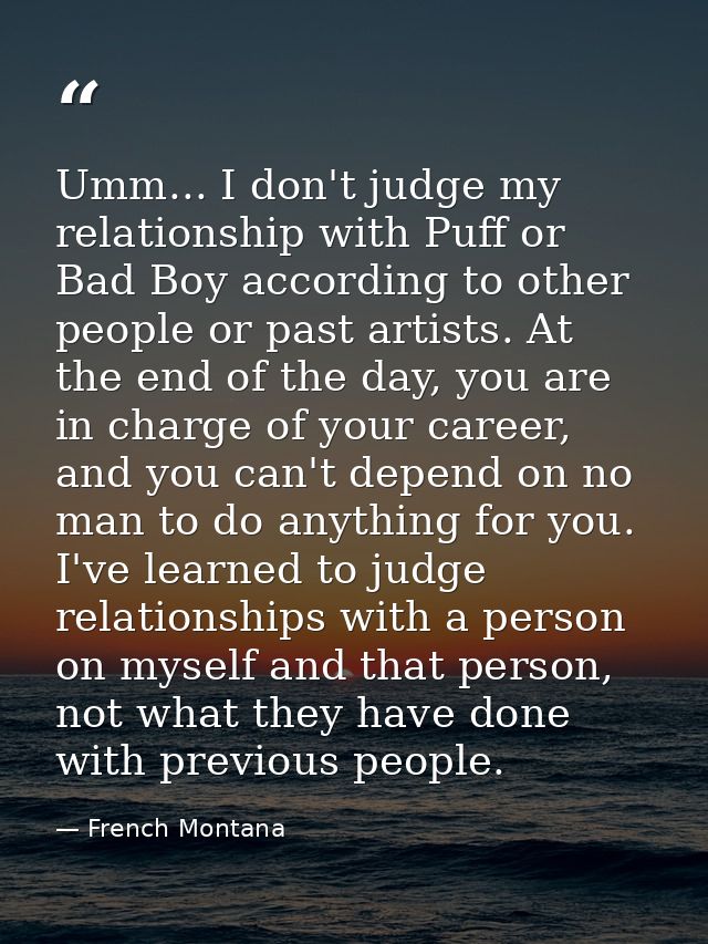 Umm... I don't judge my relationship with Puff or Bad Boy according to other people or past artists. At the end of the d — French Montana