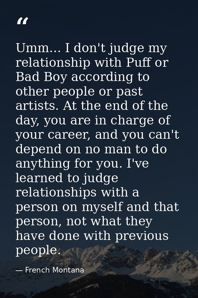 Umm... I don't judge my relationship with Puff or Bad Boy according to other people or past artists. At the end of the d — French Montana