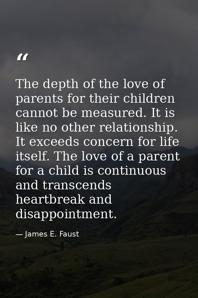 The depth of the love of parents for their children cannot be measured. It is like no other relationship. It exceeds con — James E. Faust