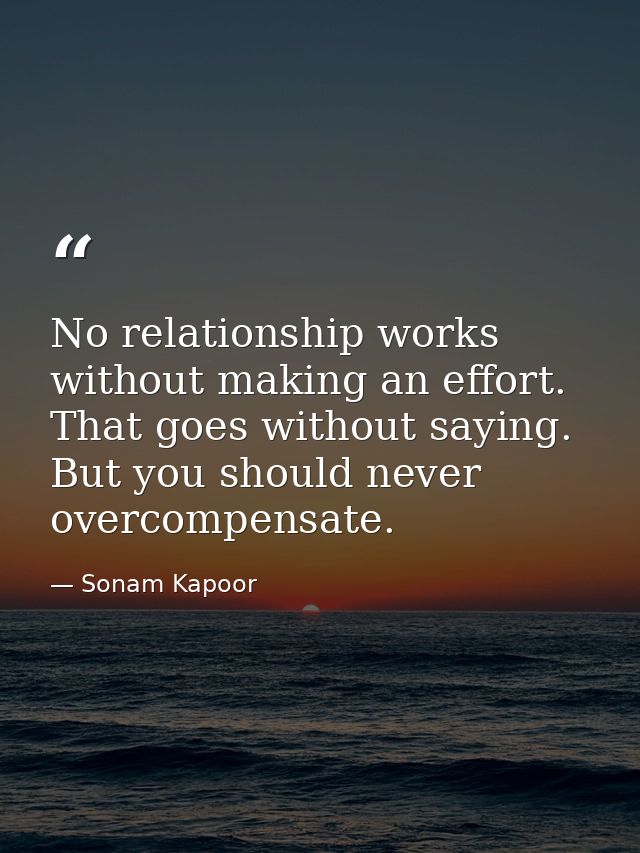 No relationship works without making an effort. That goes without saying. But you should never overcompensate. — Sonam Kapoor