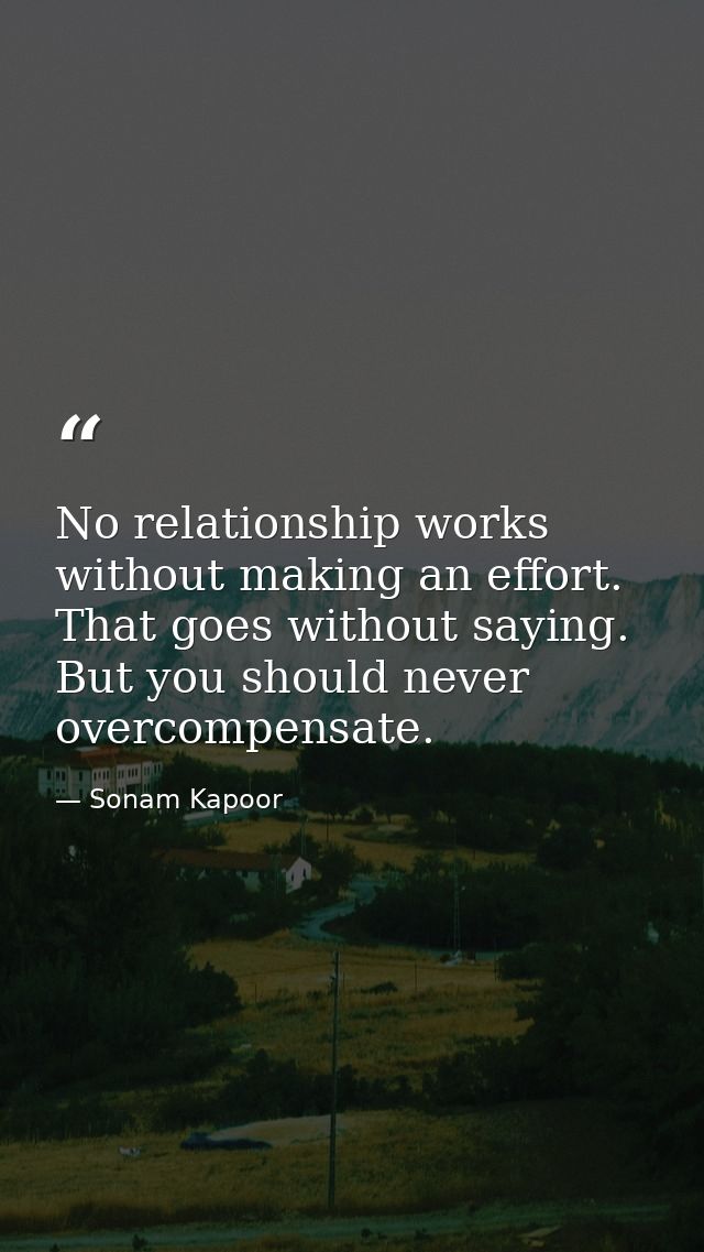 No relationship works without making an effort. That goes without saying. But you should never overcompensate. — Sonam Kapoor