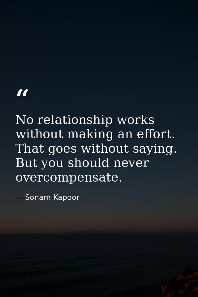 No relationship works without making an effort. That goes without saying. But you should never overcompensate. — Sonam Kapoor