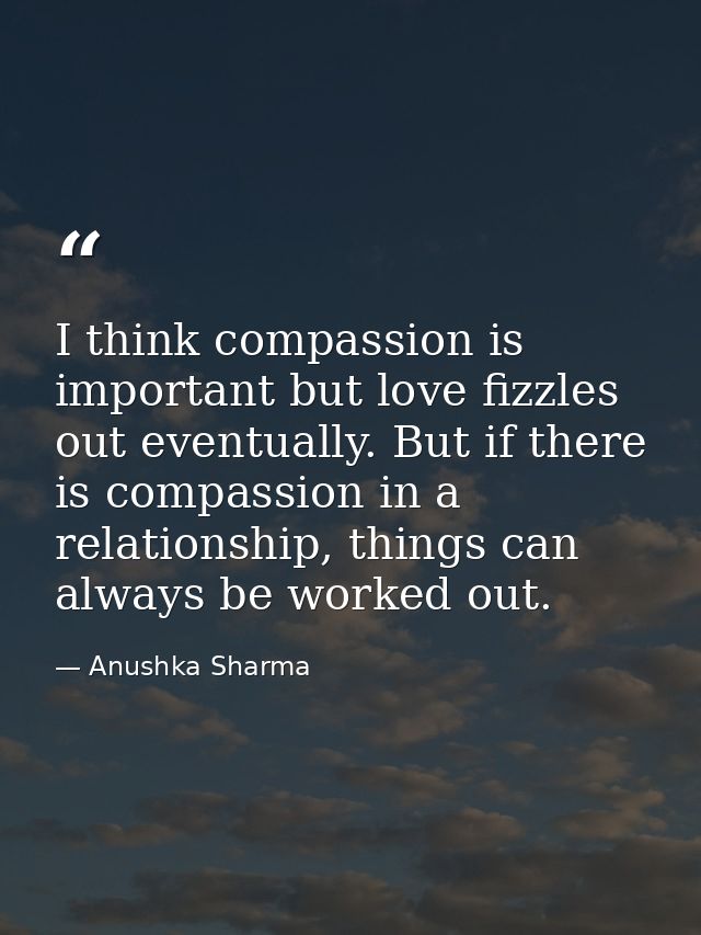I think compassion is important but love fizzles out eventually. But if there is compassion in a relationship, things ca — Anushka Sharma